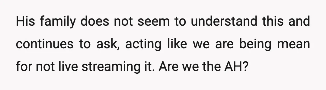 His family does not seem to understand this and continues to ask, acting like we are being mean for not live streaming it. Are we the AH?