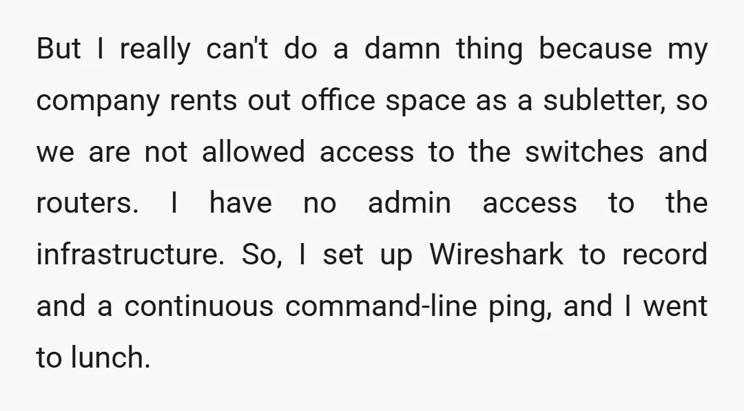 But I really can't do a damn thing because my company rents out office space as a subletter, so we are not allowed access to the switches and routers. I...
