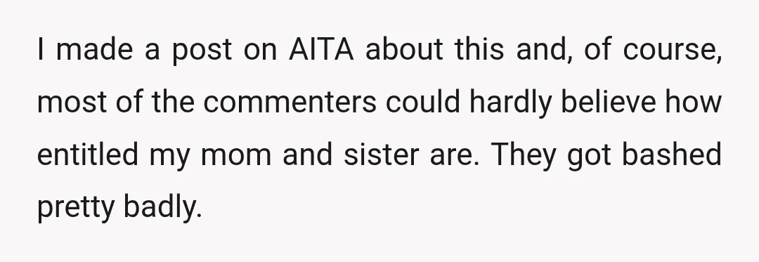 I made a post on AITA about this and, of course, most of the commenters could hardly believe how entitled my mom and sister are. They got bashed pretty badly.