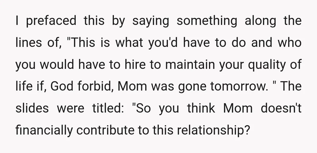 I prefaced this by saying something along the lines of, "This is what you'd have to do and who you would have to hire to maintain your quality of life...