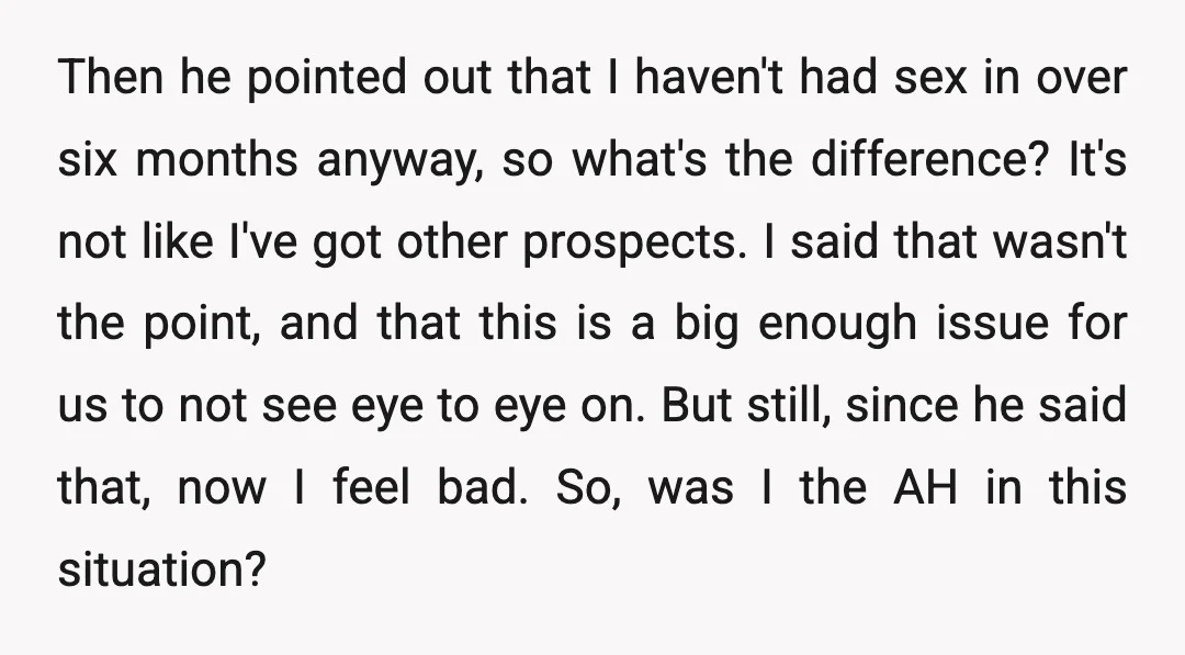 Then he pointed out that I haven't had sex in over six months anyway, so what's the difference? It's not like I've got other prospects. I said that wasn't the...