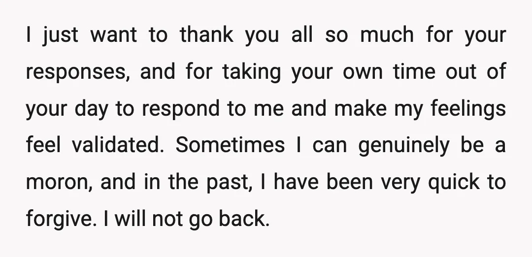 I just want to thank you all so much for your responses, and for taking your own time out of your day to respond to me and make my feelings...