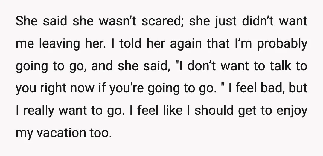 She said she wasn’t scared; she just didn’t want me leaving her. I told her again that I’m probably going to go, and she said, "I don’t want to talk...