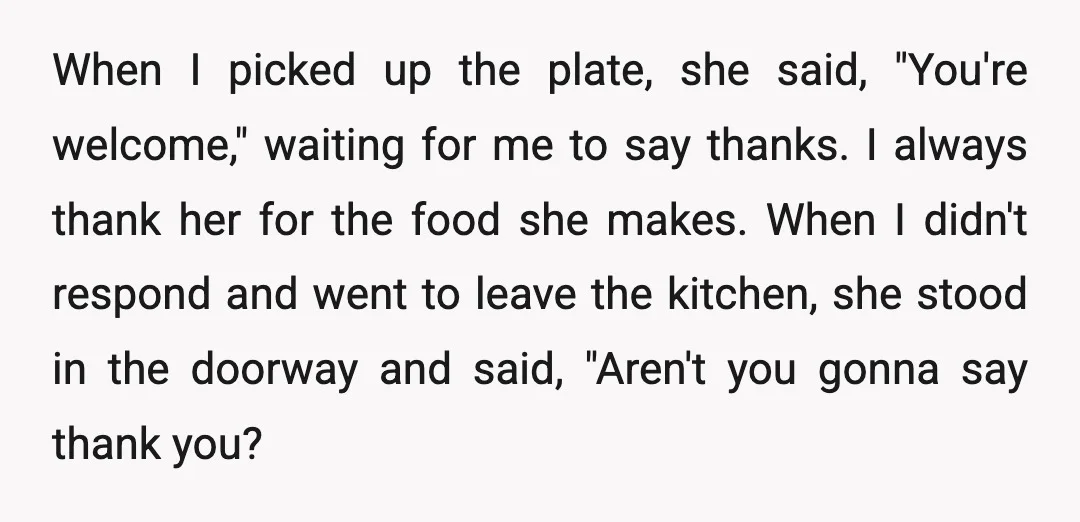 When I picked up the plate, she said, "You're welcome," waiting for me to say thanks. I always thank her for the food she makes. When I didn't respond and...