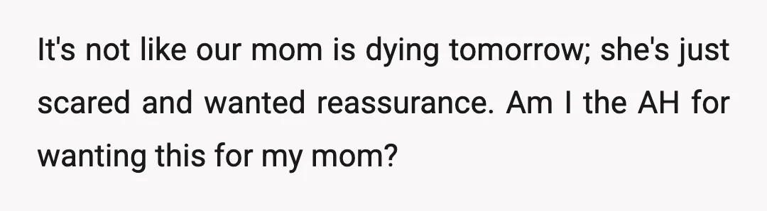 It's not like our mom is dying tomorrow; she's just scared and wanted reassurance. Am I the AH for wanting this for my mom?