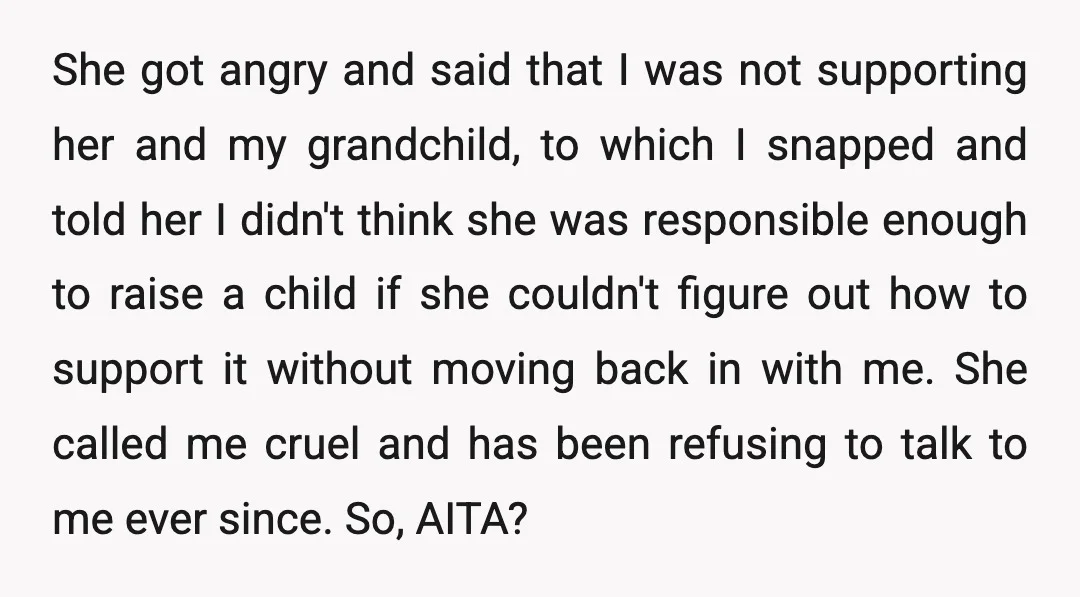 She got angry and said that I was not supporting her and my grandchild, to which I snapped and told her I didn't think she was responsible enough to raise...