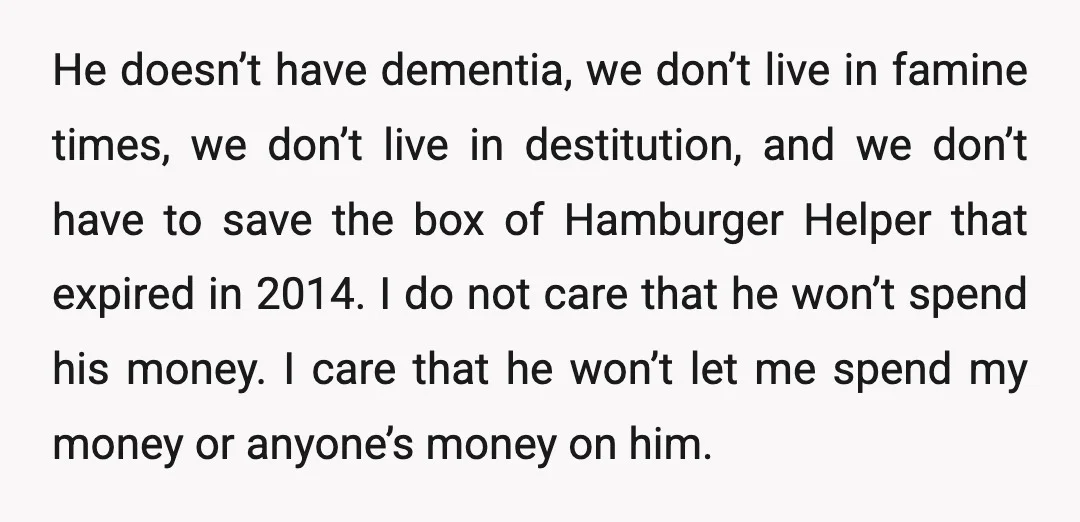 He doesn’t have dementia, we don’t live in famine times, we don’t live in destitution, and we don’t have to save the box of Hamburger Helper that expired in 2014....