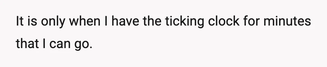 It is only when I have the ticking clock for minutes that I can go.