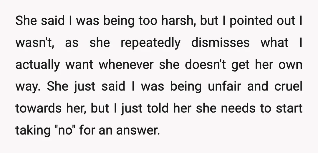 She said I was being too harsh, but I pointed out I wasn't, as she repeatedly dismisses what I actually want whenever she doesn't get her own way. She just...