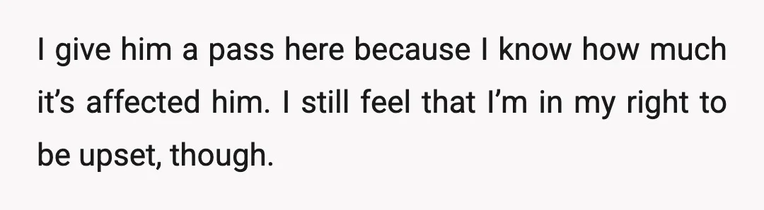 I give him a pass here because I know how much it’s affected him. I still feel that I’m in my right to be upset, though.