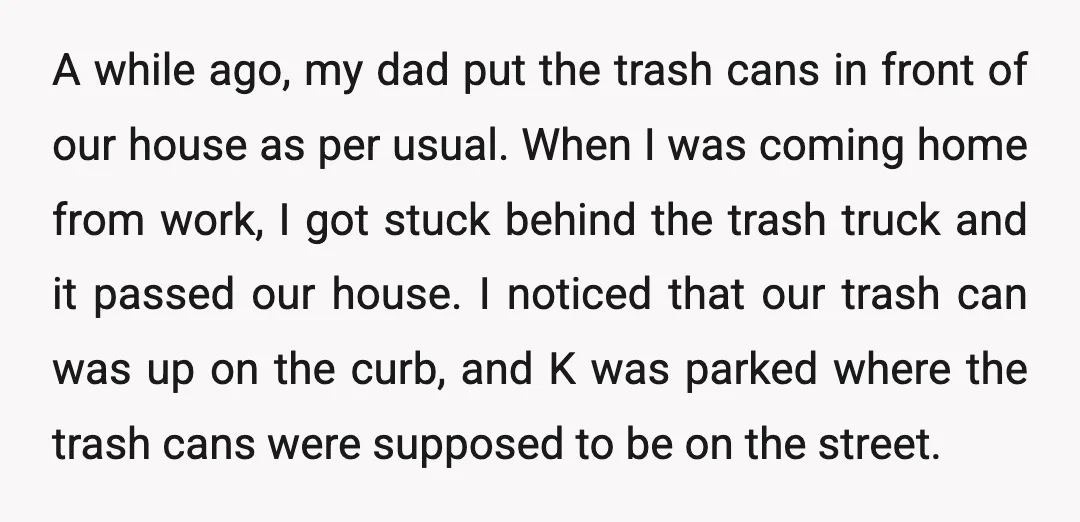 A while ago, my dad put the trash cans in front of our house as per usual. When I was coming home from work, I got stuck behind the trash...