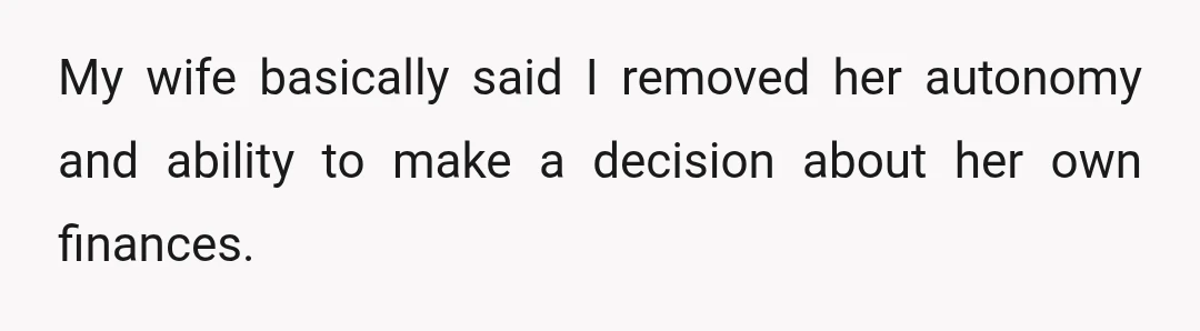 My wife basically said I removed her autonomy and ability to make a decision about her own finances.