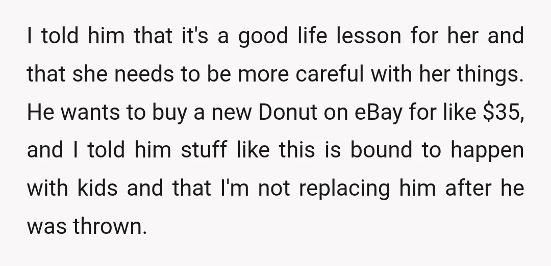 I told him that it's a good life lesson for her and that she needs to be more careful with her things. He wants to buy a new Donut on...