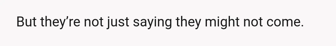 But they’re not just saying they might not come.