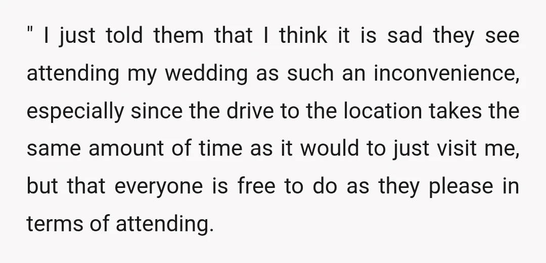 " I just told them that I think it is sad they see attending my wedding as such an inconvenience, especially since the drive to the location takes the same...