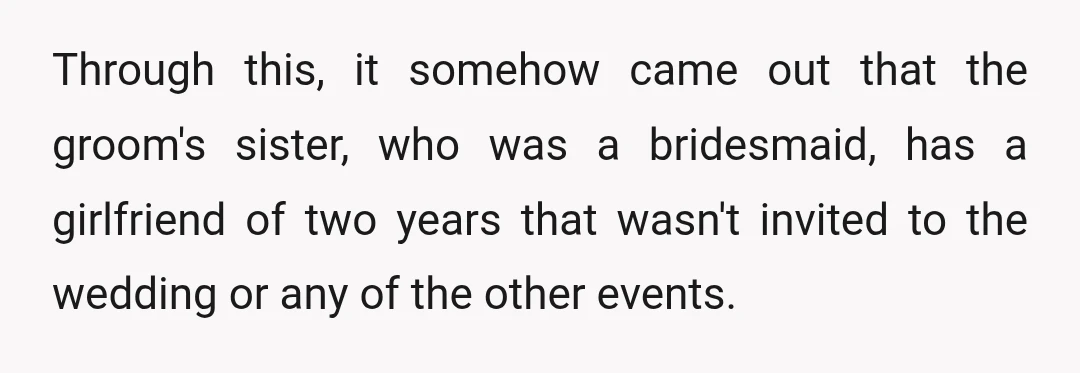 Through this, it somehow came out that the groom's sister, who was a bridesmaid, has a girlfriend of two years that wasn't invited to the wedding or any of the...