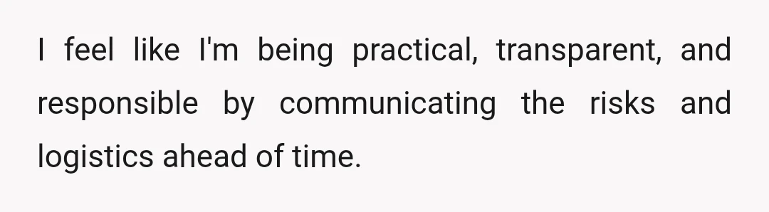I feel like I'm being practical, transparent, and responsible by communicating the risks and logistics ahead of time.
