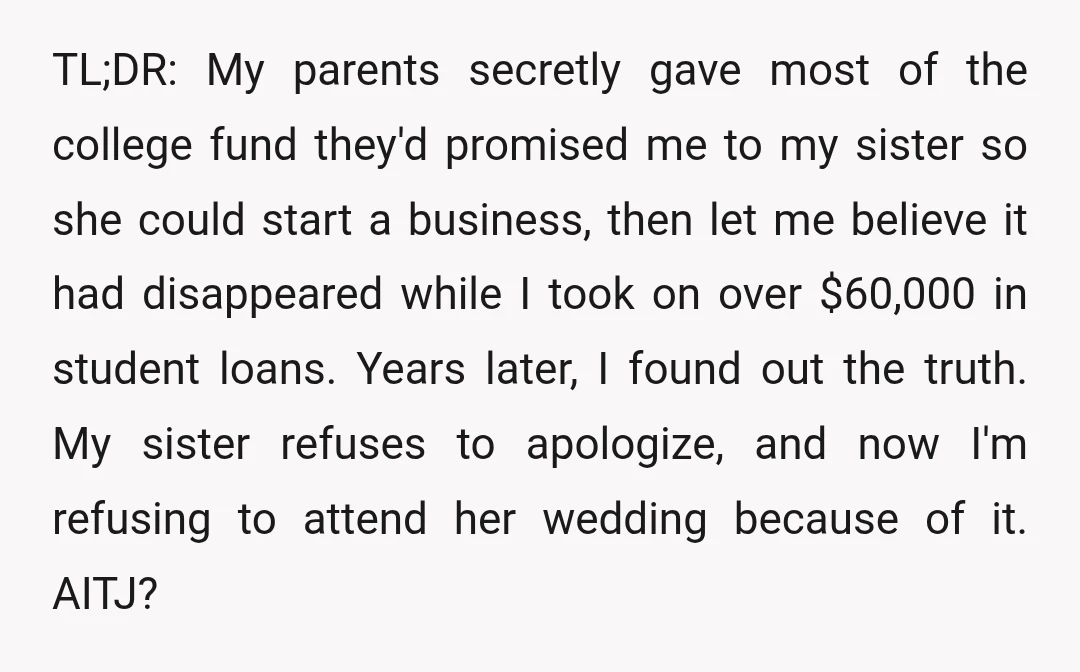 TL;DR: My parents secretly gave most of the college fund they'd promised me to my sister so she could start a business, then let me believe it had disappeared while...
