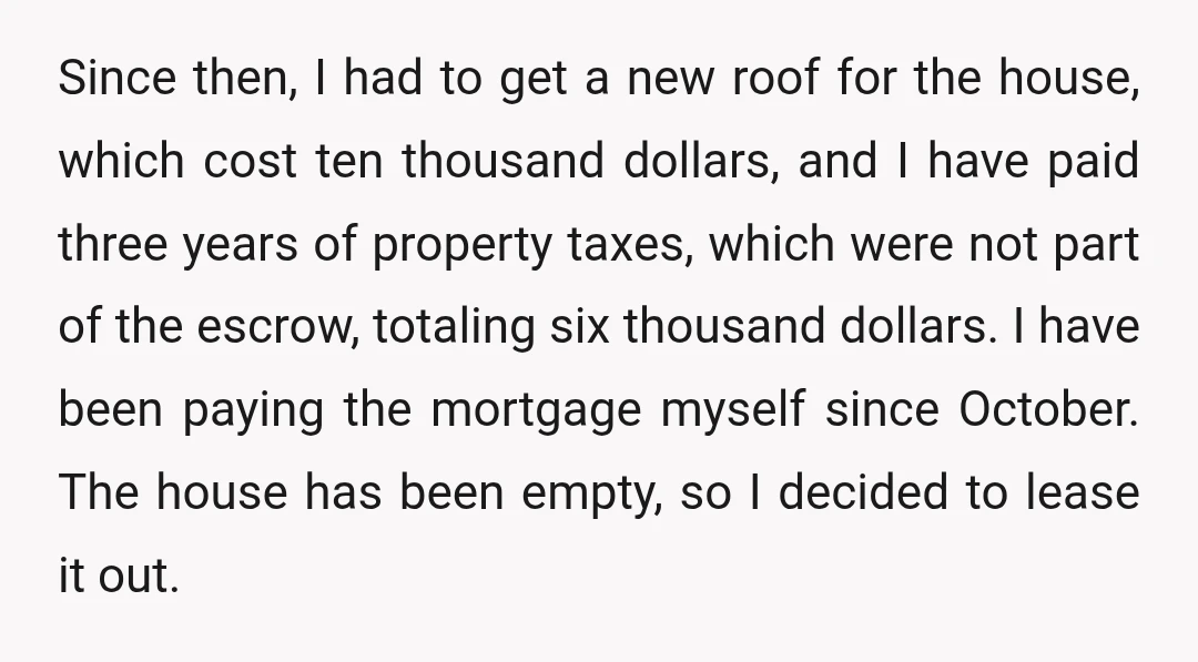 Since then, I had to get a new roof for the house, which cost ten thousand dollars, and I have paid three years of property taxes, which were not part...