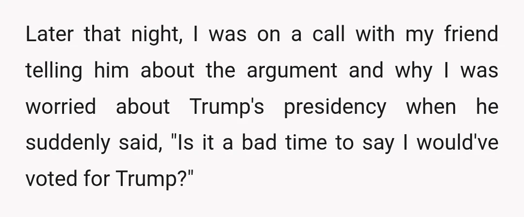 Later that night, I was on a call with my friend telling him about the argument and why I was worried about Trump's presidency when he suddenly said, "Is it...