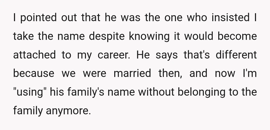 I pointed out that he was the one who insisted I take the name despite knowing it would become attached to my career. He says that's different because we were...