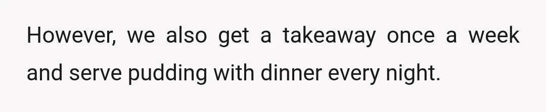 However, we also get a takeaway once a week and serve pudding with dinner every night.