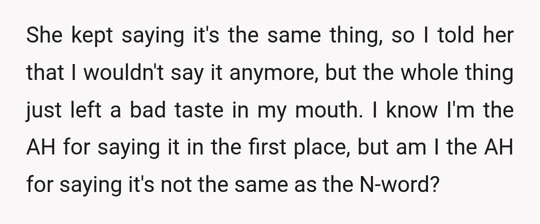 She kept saying it's the same thing, so I told her that I wouldn't say it anymore, but the whole thing just left a bad taste in my mouth. I...