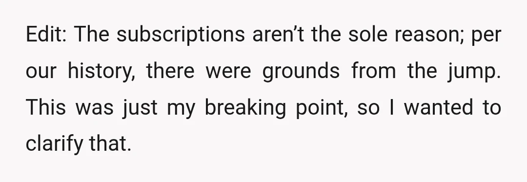 Edit: The subscriptions aren’t the sole reason; per our history, there were grounds from the jump. This was just my breaking point, so I wanted to clarify that.