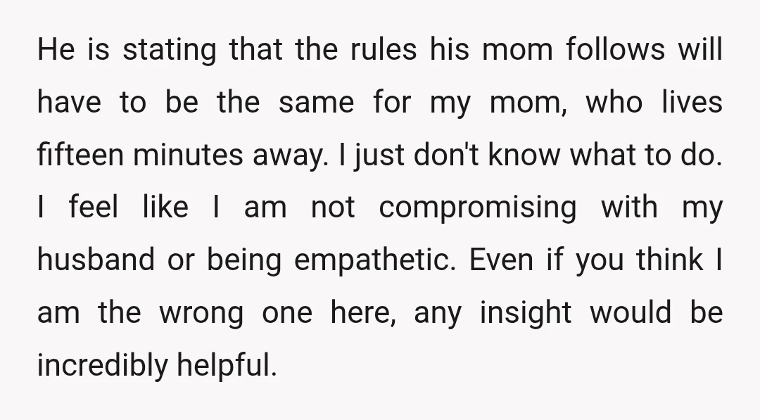 He is stating that the rules his mom follows will have to be the same for my mom, who lives fifteen minutes away. I just don't know what to do....