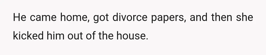 He came home, got divorce papers, and then she kicked him out of the house.
