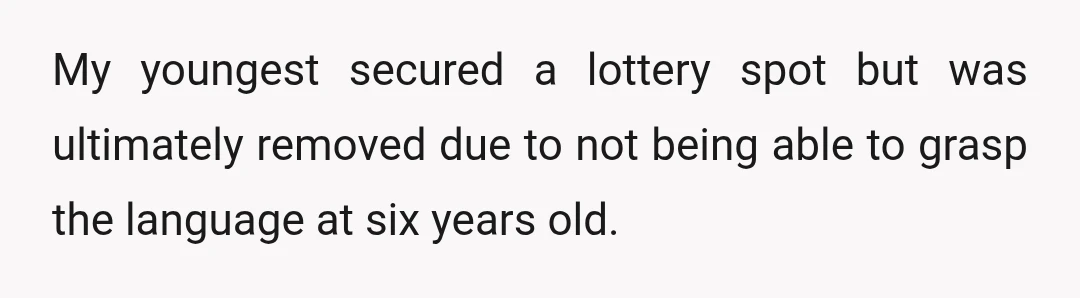 My youngest secured a lottery spot but was ultimately removed due to not being able to grasp the language at six years old.
