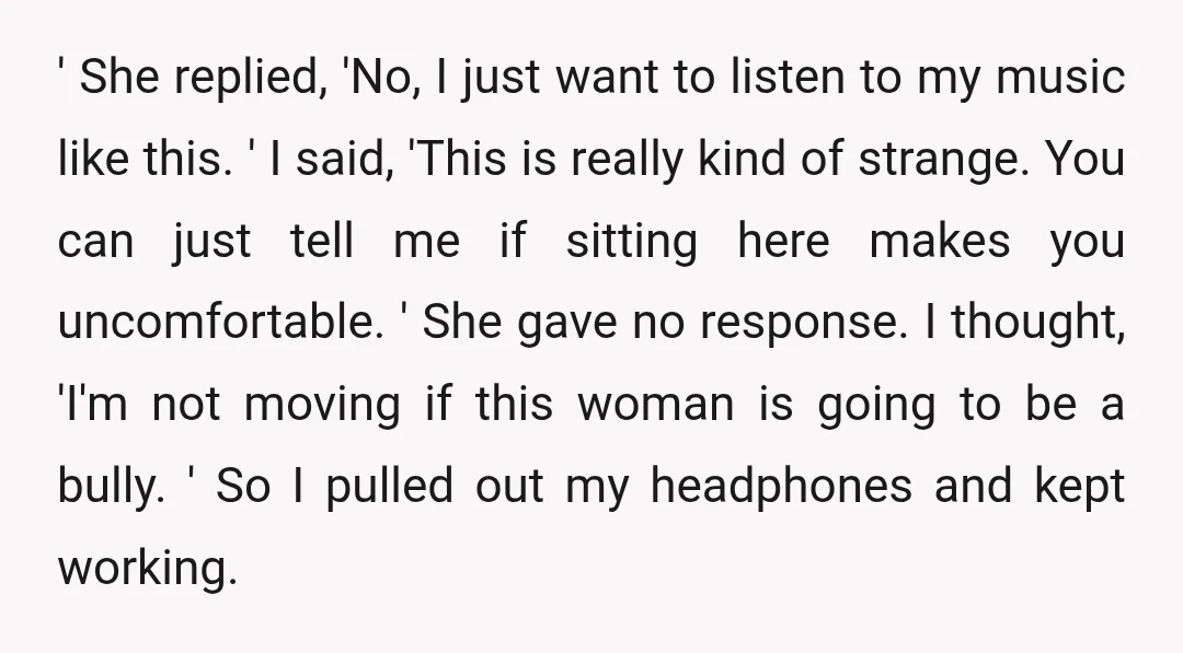 ' She replied, 'No, I just want to listen to my music like this. ' I said, 'This is really kind of strange. You can just tell me if sitting...