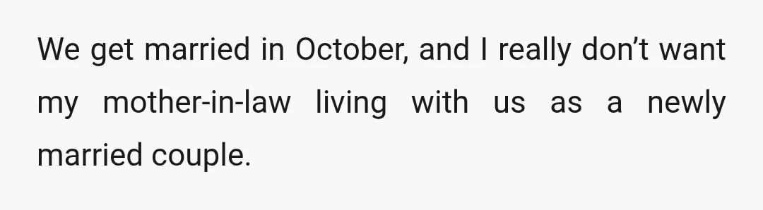 We get married in October, and I really don’t want my mother-in-law living with us as a newly married couple.