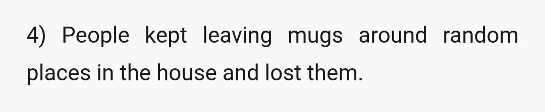 4) People kept leaving mugs around random places in the house and lost them.