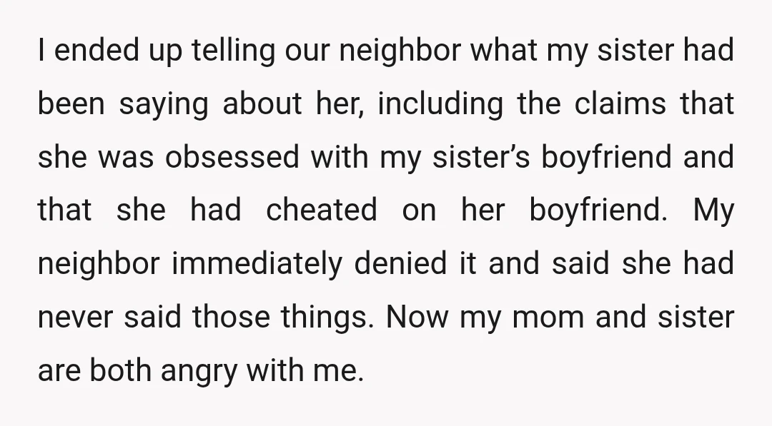 I ended up telling our neighbor what my sister had been saying about her, including the claims that she was obsessed with my sister’s boyfriend and that she had cheated...