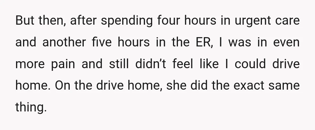 But then, after spending four hours in urgent care and another five hours in the ER, I was in even more pain and still didn’t feel like I could drive...