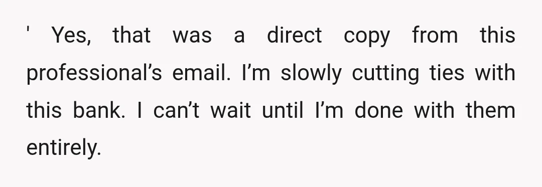 ' Yes, that was a direct copy from this professional’s email. I’m slowly cutting ties with this bank. I can’t wait until I’m done with them entirely.