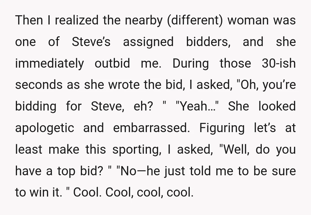 Then I realized the nearby (different) woman was one of Steve’s assigned bidders, and she immediately outbid me. During those 30-ish seconds as she wrote the bid, I asked, "Oh,...