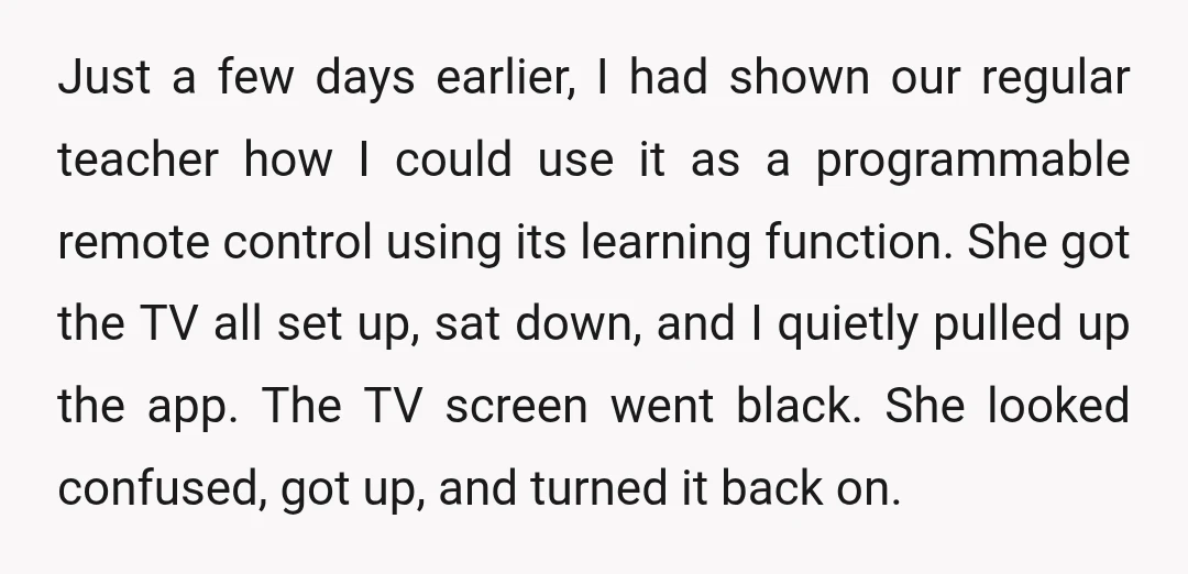 Just a few days earlier, I had shown our regular teacher how I could use it as a programmable remote control using its learning function. She got the TV all...