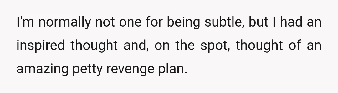 I'm normally not one for being subtle, but I had an inspired thought and, on the spot, thought of an amazing petty revenge plan.