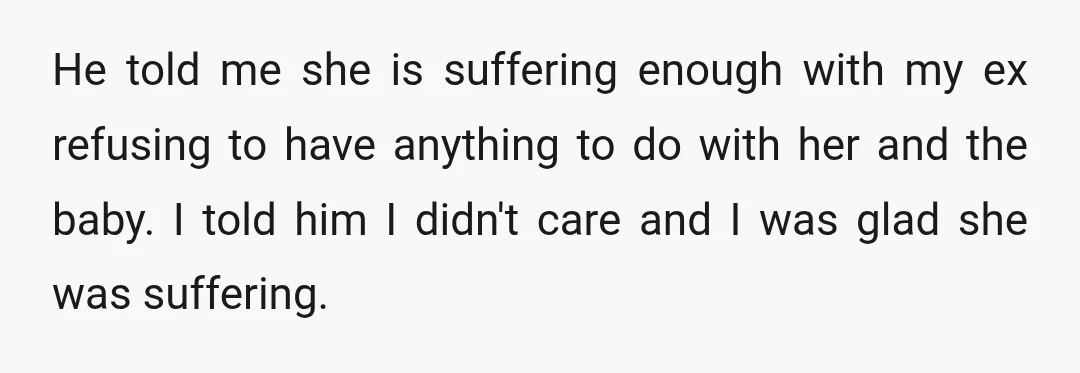 He told me she is suffering enough with my ex refusing to have anything to do with her and the baby. I told him I didn't care and I was...