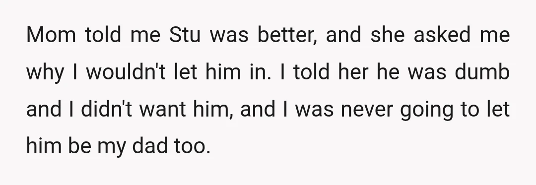 Mom told me Stu was better, and she asked me why I wouldn't let him in. I told her he was dumb and I didn't want him, and I was...
