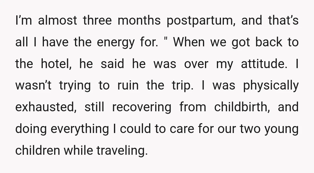 I’m almost three months postpartum, and that’s all I have the energy for. " When we got back to the hotel, he said he was over my attitude. I wasn’t...