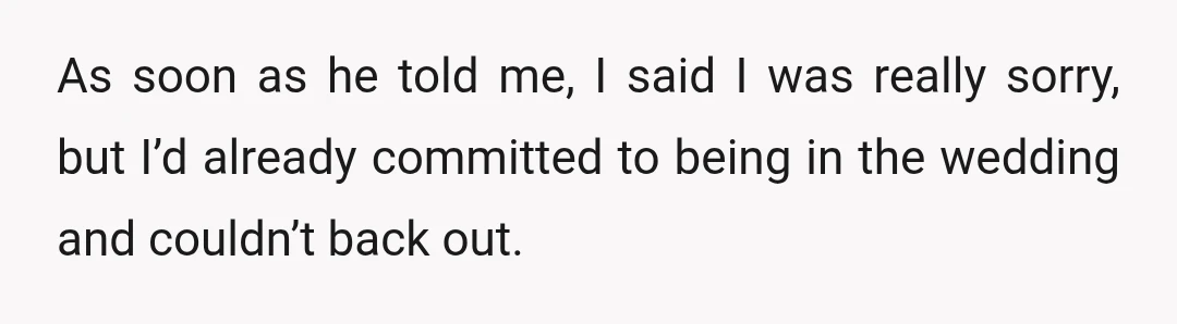 As soon as he told me, I said I was really sorry, but I’d already committed to being in the wedding and couldn’t back out.