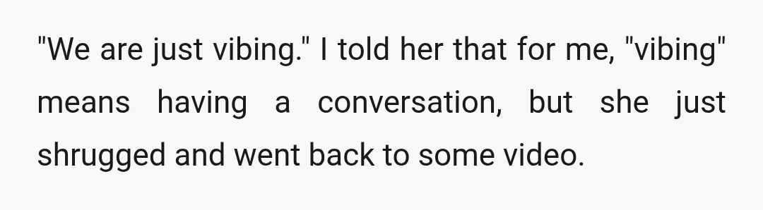 "We are just vibing." I told her that for me, "vibing" means having a conversation, but she just shrugged and went back to some video.