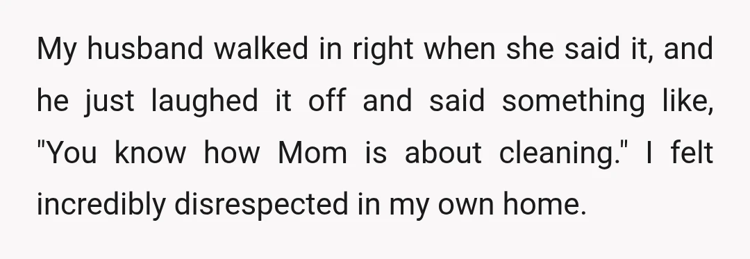 My husband walked in right when she said it, and he just laughed it off and said something like, "You know how Mom is about cleaning." I felt incredibly disrespected...