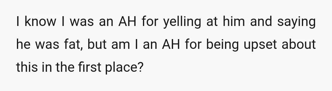 I know I was an AH for yelling at him and saying he was fat, but am I an AH for being upset about this in the first place?