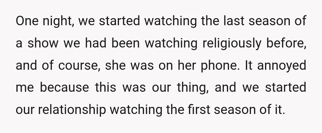 One night, we started watching the last season of a show we had been watching religiously before, and of course, she was on her phone. It annoyed me because this...