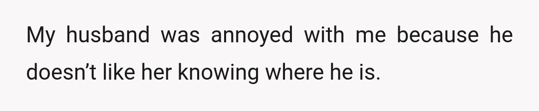 My husband was annoyed with me because he doesn’t like her knowing where he is.