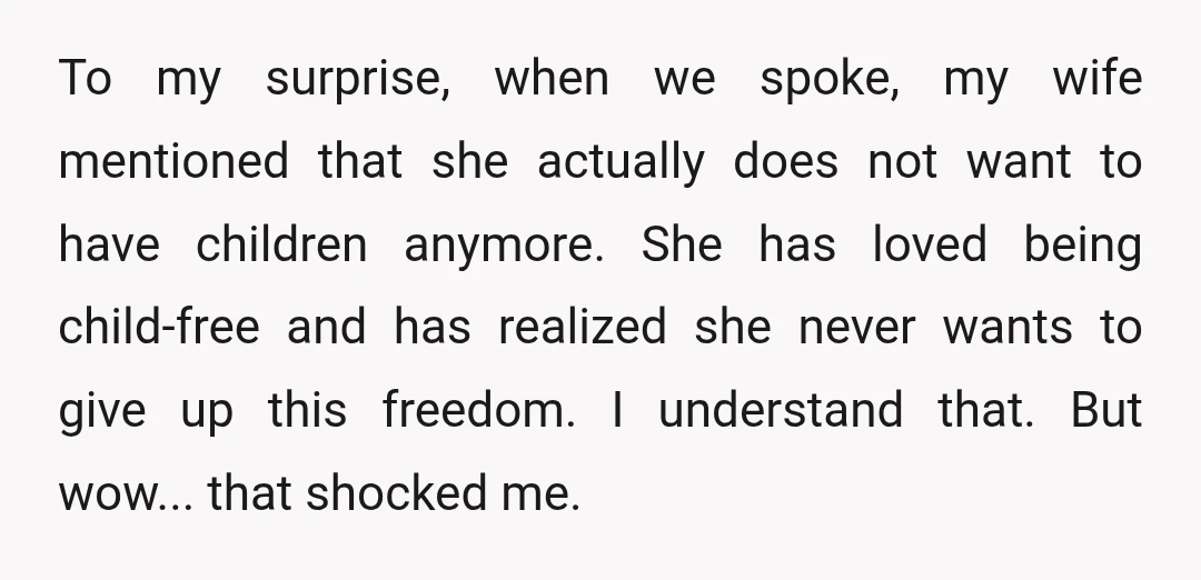 To my surprise, when we spoke, my wife mentioned that she actually does not want to have children anymore. She has loved being child-free and has realized she never wants...